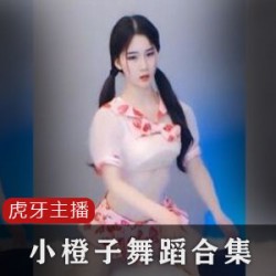 虎牙主播小橙子舞蹈合集35V50G，VIP房间精彩表演